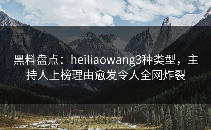 黑料盘点：heiliaowang3种类型，主持人上榜理由愈发令人全网炸裂