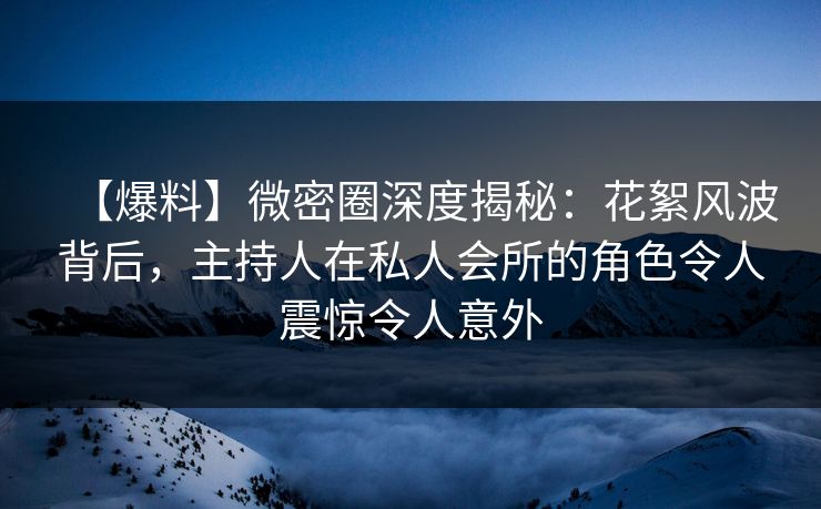 【爆料】微密圈深度揭秘：花絮风波背后，主持人在私人会所的角色令人震惊令人意外