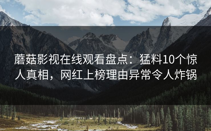 蘑菇影视在线观看盘点：猛料10个惊人真相，网红上榜理由异常令人炸锅