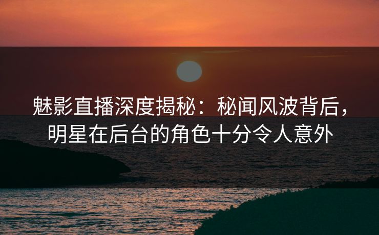 魅影直播深度揭秘:秘闻风波背后,明星在后台的角色十分令人意外 魅影直播深度揭秘:秘闻风波背后,明星在后台的角色十分令人意外