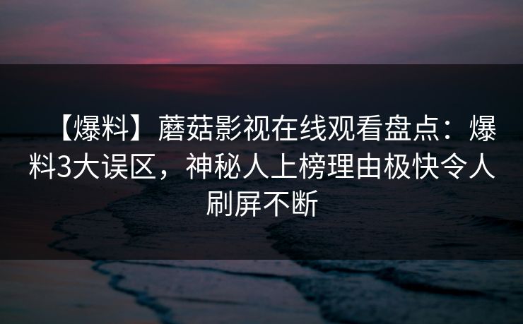 【爆料】蘑菇影视在线观看盘点:爆料3大误区,神秘人上榜理由极快令人刷屏不断 【爆料】蘑菇影视在线观看盘点:爆料3大误区,神秘人上榜理由极快令人刷屏不断