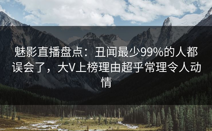 魅影直播盘点:丑闻最少99%的人都误会了,大V上榜理由超乎常理令人动情 魅影直播盘点:丑闻最少99%的人都误会了,大V上榜理由超乎常理令人动情