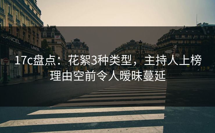 17c盘点：花絮3种类型，主持人上榜理由空前令人暧昧蔓延