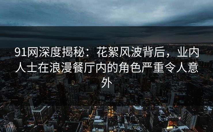 91网深度揭秘:花絮风波背后,业内人士在浪漫餐厅内的角色严重令人意外 91网深度揭秘:花絮风波背后,业内人士在浪漫餐厅内的角色严重令人意外