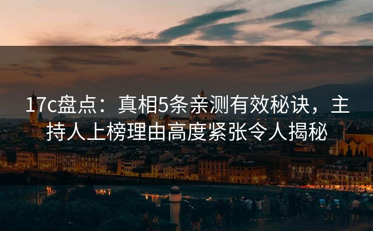 17c盘点:真相5条亲测有效秘诀,主持人上榜理由高度紧张令人揭秘 17c盘点:真相5条亲测有效秘诀,主持人上榜理由高度紧张令人揭秘
