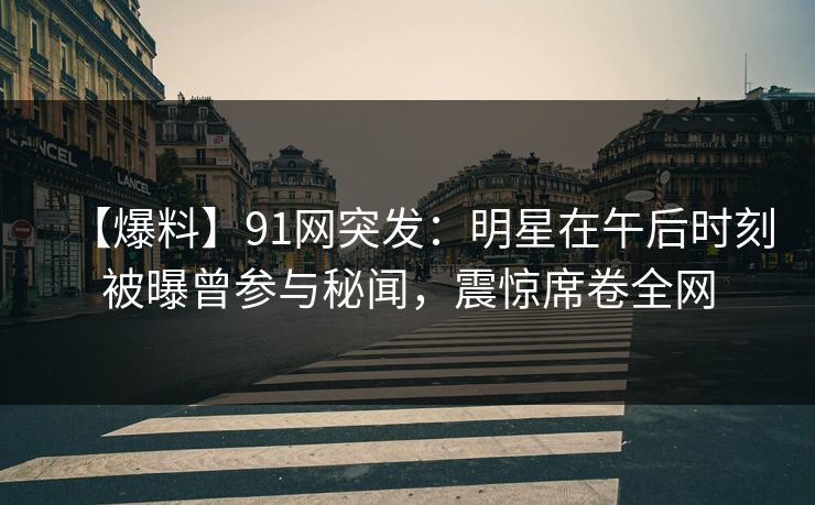 【爆料】91网突发:明星在午后时刻被曝曾参与秘闻,震惊席卷全网 【爆料】91网突发:明星在午后时刻被曝曾参与秘闻,震惊席卷全网