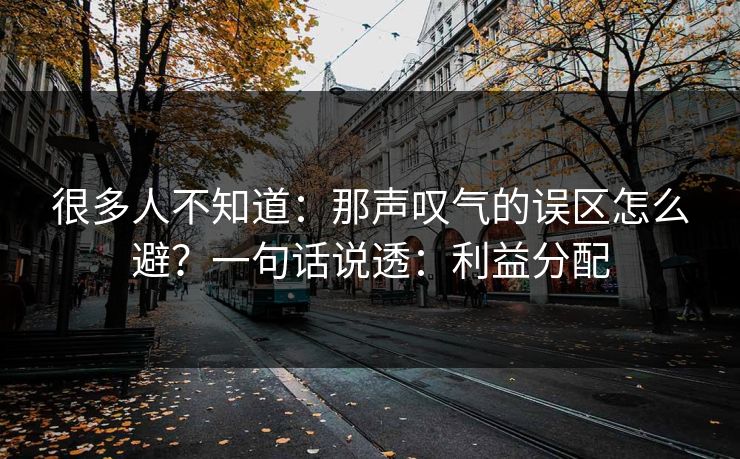 很多人不知道:那声叹气的误区怎么避?一句话说透:利益分配 很多人不知道:那声叹气的误区怎么避?一句话说透:利益分配