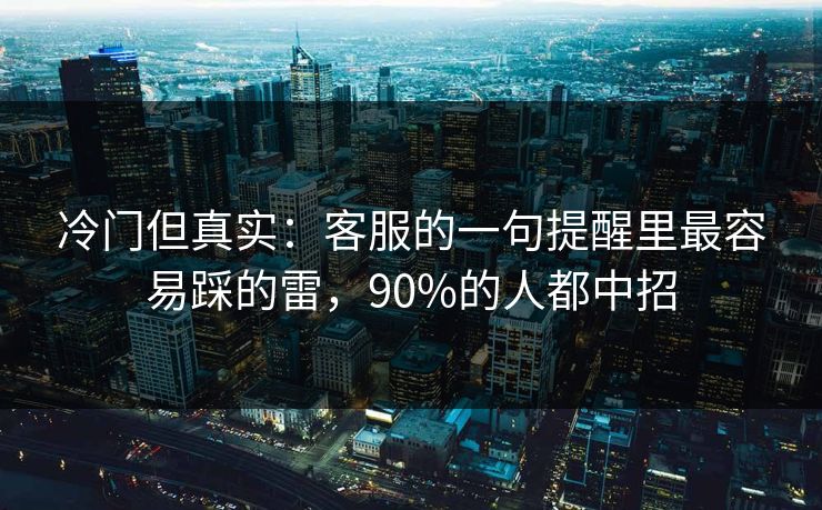 冷门但真实:客服的一句提醒里最容易踩的雷,90%的人都中招 冷门但真实:客服的一句提醒里最容易踩的雷,90%的人都中招