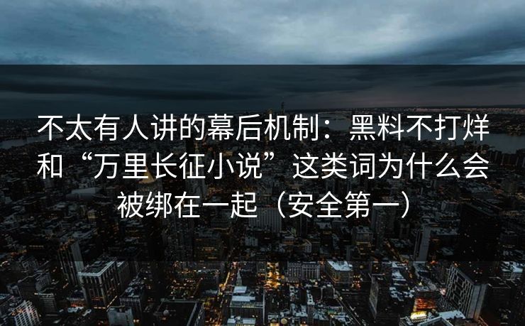 不太有人讲的幕后机制：黑料不打烊和“万里长征小说”这类词为什么会被绑在一起（安全第一）