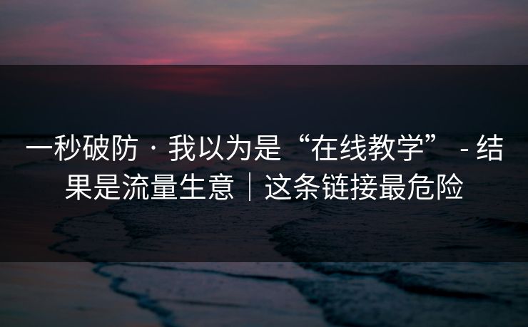 一秒破防 · 我以为是“在线教学” - 结果是流量生意｜这条链接最危险