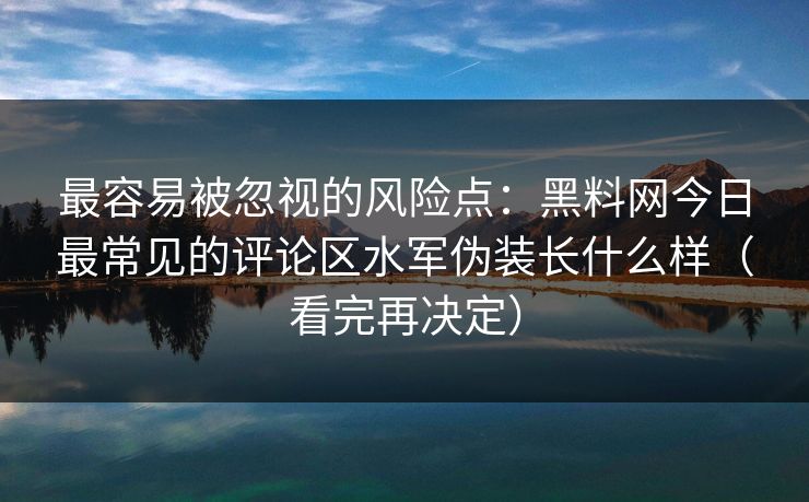 最容易被忽视的风险点：黑料网今日最常见的评论区水军伪装长什么样（看完再决定）
