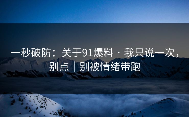 一秒破防：关于91爆料 · 我只说一次，别点｜别被情绪带跑