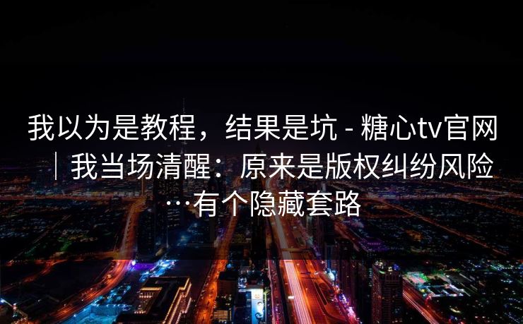 我以为是教程，结果是坑 - 糖心tv官网｜我当场清醒：原来是版权纠纷风险…有个隐藏套路