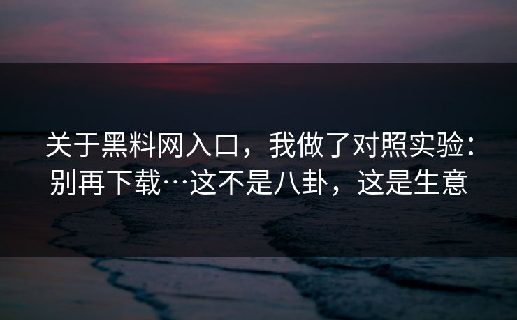 关于黑料网入口，我做了对照实验：别再下载…这不是八卦，这是生意