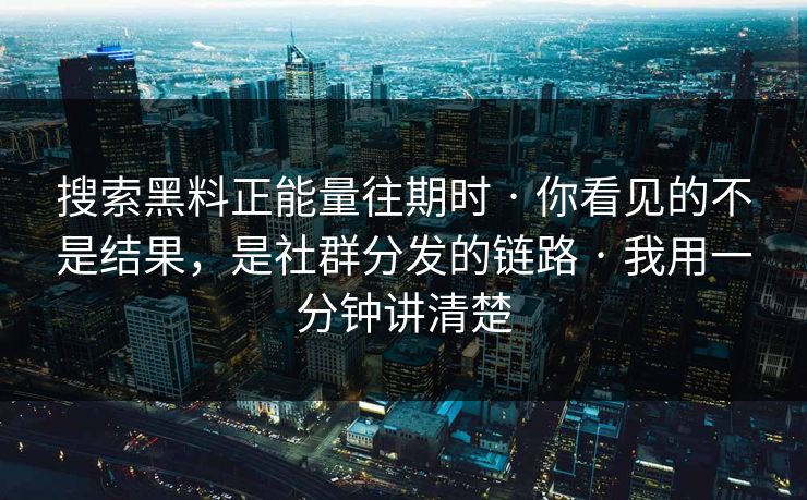 搜索黑料正能量往期时 · 你看见的不是结果，是社群分发的链路 · 我用一分钟讲清楚