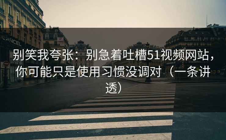 别笑我夸张:别急着吐槽51视频网站,你可能只是使用习惯没调对(一条讲透) 别笑我夸张:别急着吐槽51视频网站,你可能只是使用习惯没调对(一条讲透)