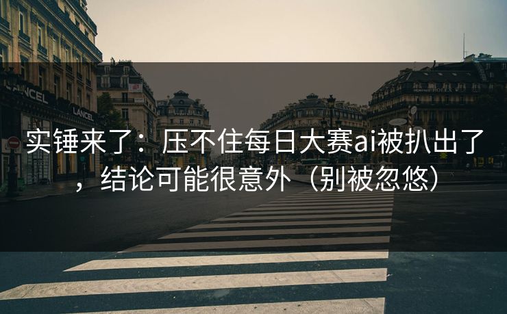 实锤来了：压不住每日大赛ai被扒出了，结论可能很意外（别被忽悠）
