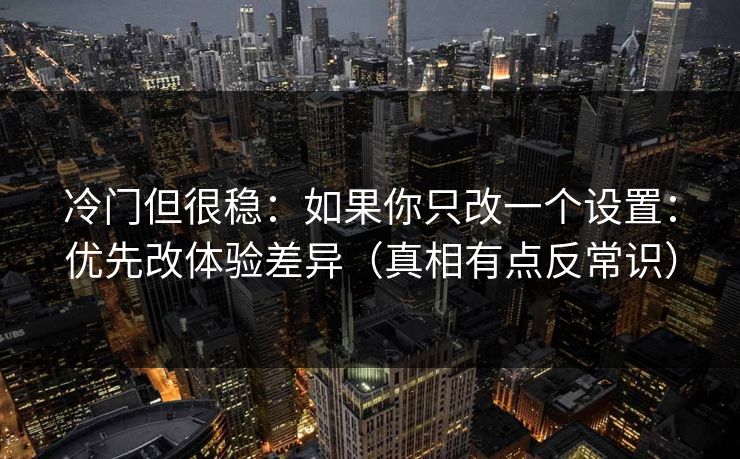 冷门但很稳:如果你只改一个设置:优先改体验差异(真相有点反常识) 冷门但很稳:如果你只改一个设置:优先改体验差异(真相有点反常识)