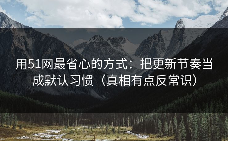 用51网最省心的方式：把更新节奏当成默认习惯（真相有点反常识）