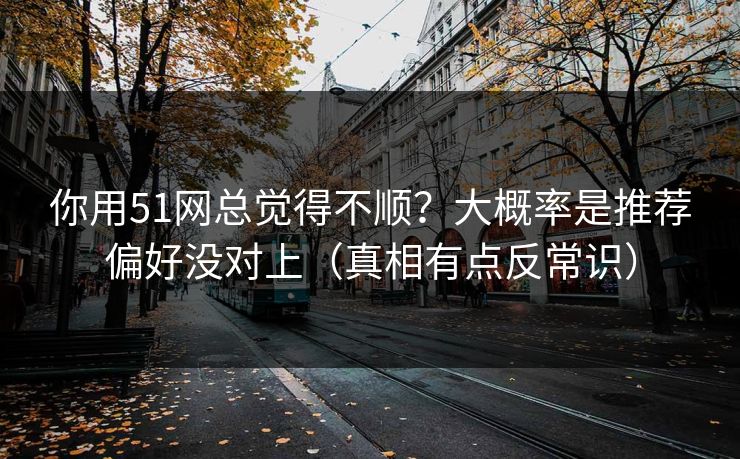 你用51网总觉得不顺？大概率是推荐偏好没对上（真相有点反常识）