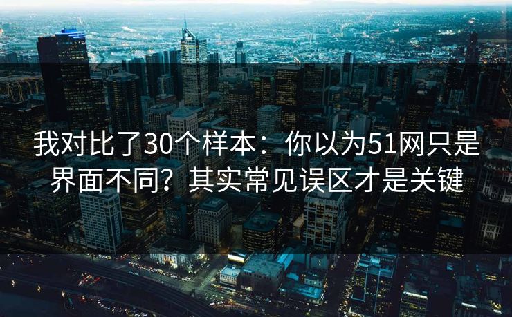 我对比了30个样本:你以为51网只是界面不同?其实常见误区才是关键 我对比了30个样本:你以为51网只是界面不同?其实常见误区才是关键