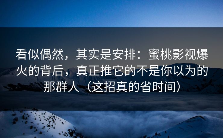 看似偶然，其实是安排：蜜桃影视爆火的背后，真正推它的不是你以为的那群人（这招真的省时间）