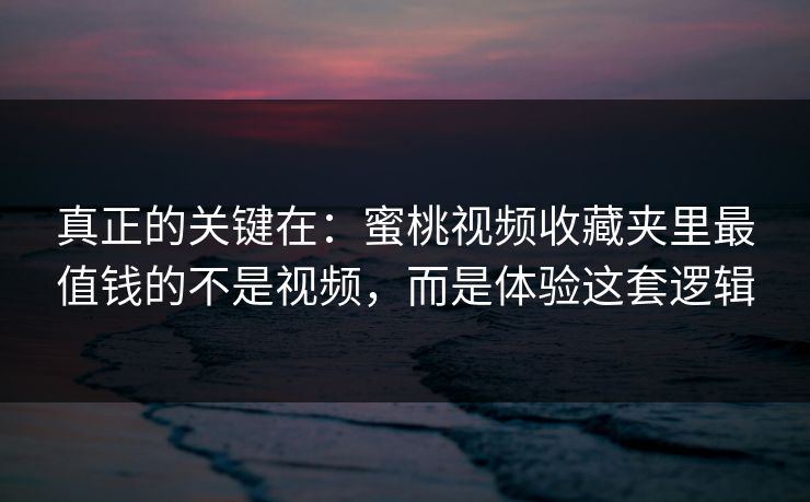 真正的关键在:蜜桃视频收藏夹里最值钱的不是视频,而是体验这套逻辑 真正的关键在:蜜桃视频收藏夹里最值钱的不是视频,而是体验这套逻辑