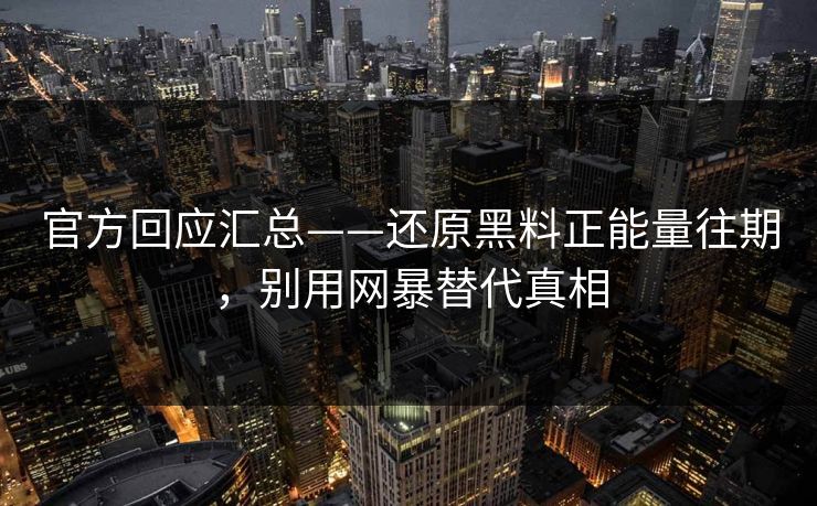 官方回应汇总——还原黑料正能量往期,别用网暴替代真相 官方回应汇总——还原黑料正能量往期,别用网暴替代真相