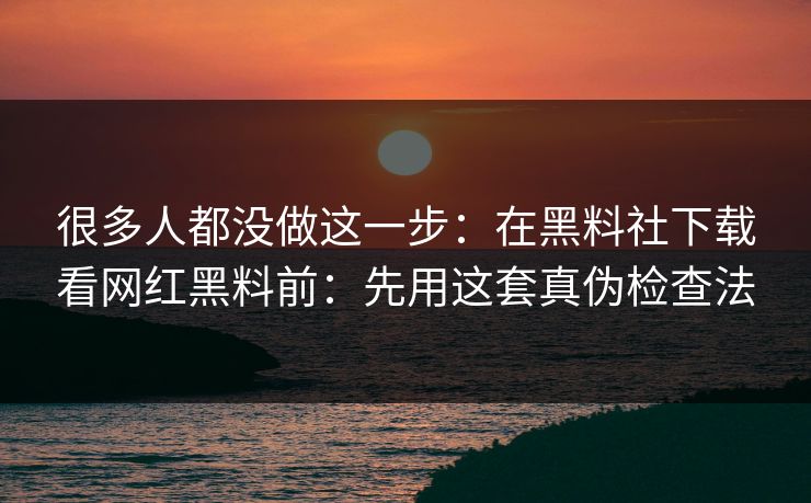 很多人都没做这一步:在黑料社下载看网红黑料前:先用这套真伪检查法 很多人都没做这一步:在黑料社下载看网红黑料前:先用这套真伪检查法