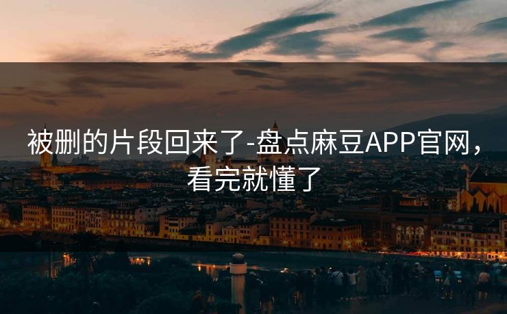被删的片段回来了-盘点麻豆APP官网,看完就懂了 被删的片段回来了-盘点麻豆APP官网,看完就懂了