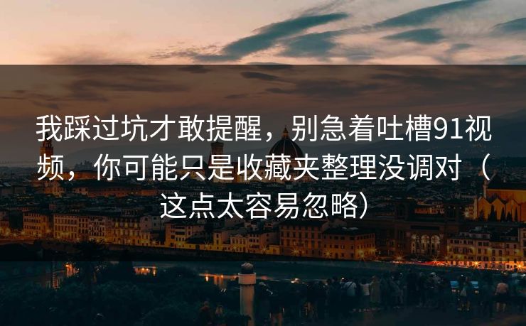 我踩过坑才敢提醒,别急着吐槽91视频,你可能只是收藏夹整理没调对(这点太容易忽略) 我踩过坑才敢提醒,别急着吐槽91视频,你可能只是收藏夹整理没调对(这点太容易忽略)