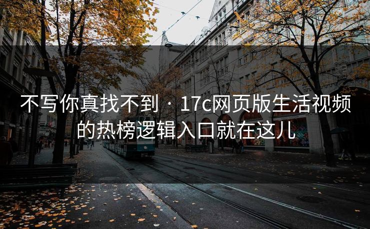 不写你真找不到 · 17c网页版生活视频的热榜逻辑入口就在这儿 不写你真找不到 · 17c网页版生活视频的热榜逻辑入口就在这儿