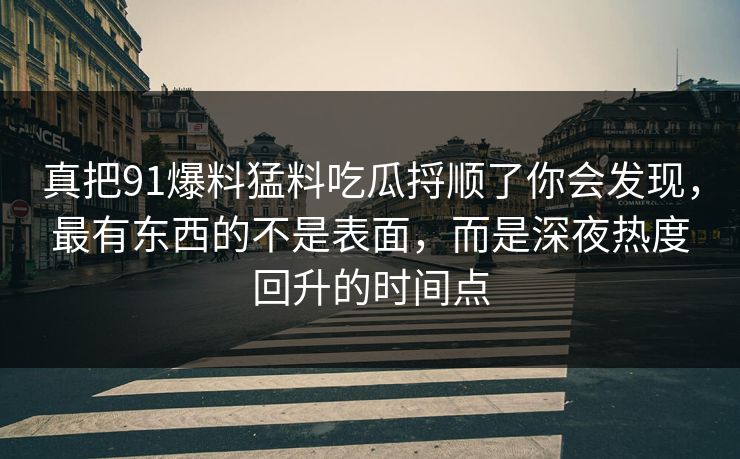 真把91爆料猛料吃瓜捋顺了你会发现，最有东西的不是表面，而是深夜热度回升的时间点