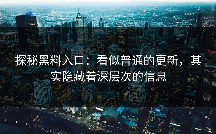 探秘黑料入口:看似普通的更新,其实隐藏着深层次的信息 探秘黑料入口:看似普通的更新,其实隐藏着深层次的信息