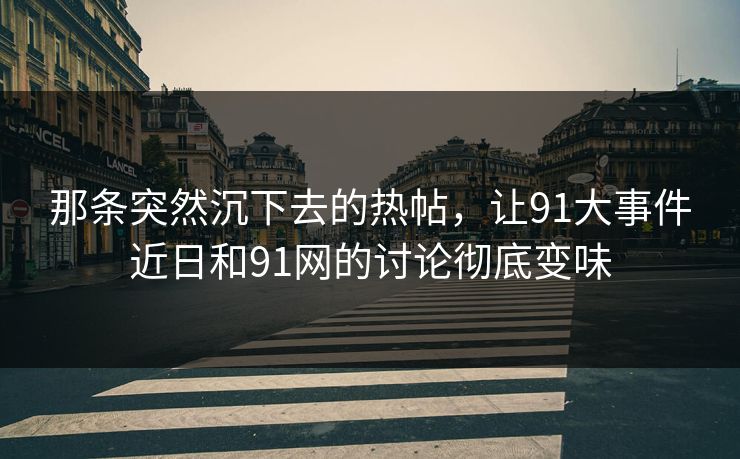 那条突然沉下去的热帖，让91大事件近日和91网的讨论彻底变味