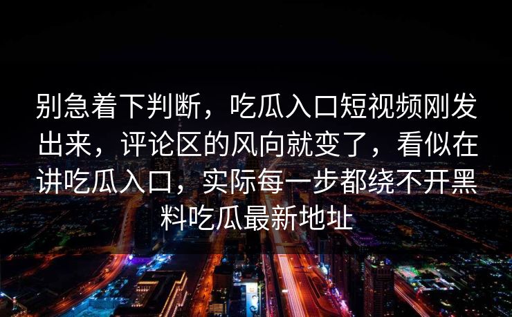别急着下判断,吃瓜入口短视频刚发出来,评论区的风向就变了,看似在讲吃瓜入口,实际每一步都绕不开黑料吃瓜最新地址 别急着下判断,吃瓜入口短视频刚发出来,评论区的风向就变了,看似在讲吃瓜入口,实际每一步都绕不开黑料吃瓜最新地址